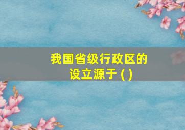 我国省级行政区的设立源于 ( )